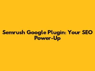 Semrush Google Plugin: Your SEO Power-Up