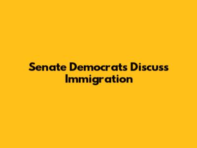 Senate Democrats Discuss Immigration