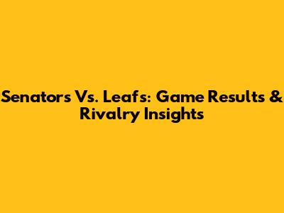 Senators Vs. Leafs: Game Results & Rivalry Insights