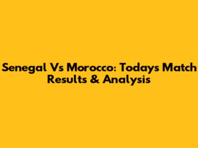 Senegal Vs Morocco: Today's Match Results & Analysis