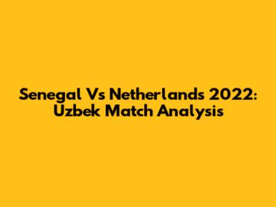 Senegal Vs Netherlands 2022: Uzbek Match Analysis