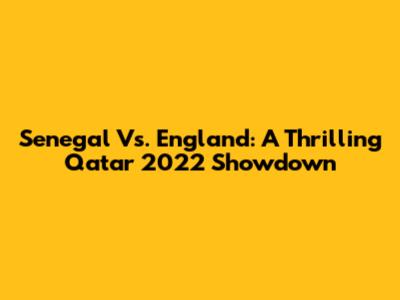 Senegal Vs. England: A Thrilling Qatar 2022 Showdown