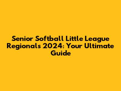Senior Softball Little League Regionals 2024: Your Ultimate Guide