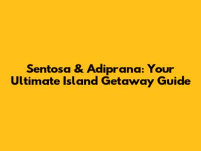 Sentosa & Adiprana: Your Ultimate Island Getaway Guide