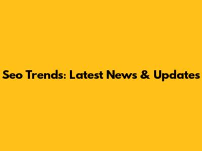 Seo Trends: Latest News & Updates