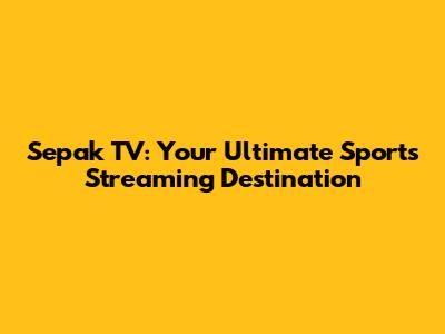 Sepak TV: Your Ultimate Sports Streaming Destination