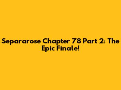 Separarose Chapter 78 Part 2: The Epic Finale!