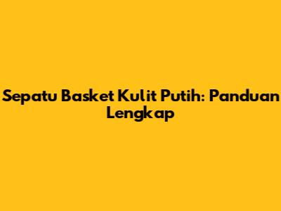 Sepatu Basket Kulit Putih: Panduan Lengkap