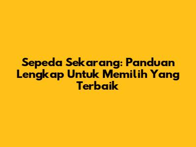 Sepeda Sekarang: Panduan Lengkap Untuk Memilih Yang Terbaik