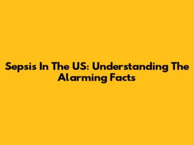 Sepsis In The US: Understanding The Alarming Facts