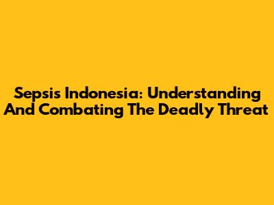 Sepsis Indonesia: Understanding And Combating The Deadly Threat