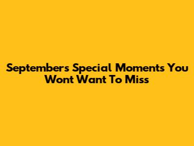 September's Special Moments You Won't Want To Miss