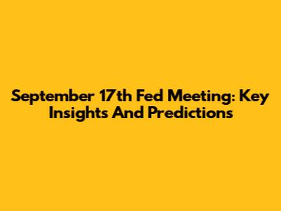 September 17th Fed Meeting: Key Insights And Predictions
