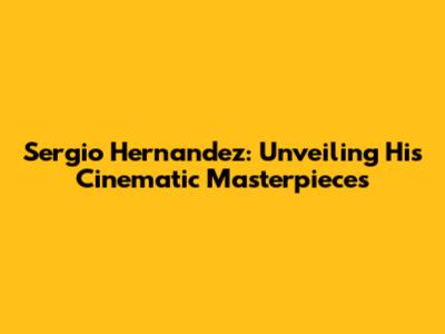Sergio Hernandez: Unveiling His Cinematic Masterpieces