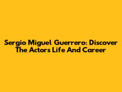 Sergio Miguel Guerrero: Discover The Actor's Life And Career