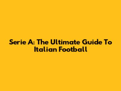 Serie A: The Ultimate Guide To Italian Football