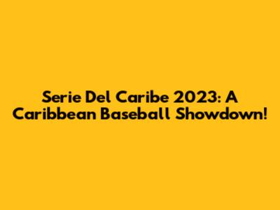 Serie Del Caribe 2023: A Caribbean Baseball Showdown!