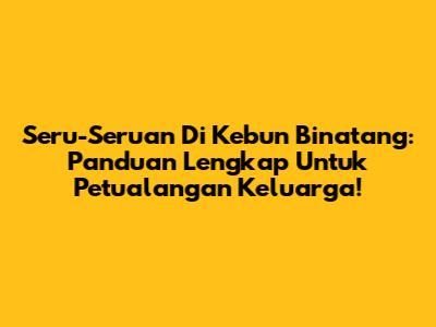 Seru-Seruan Di Kebun Binatang: Panduan Lengkap Untuk Petualangan Keluarga!