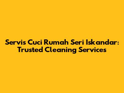 Servis Cuci Rumah Seri Iskandar: Trusted Cleaning Services