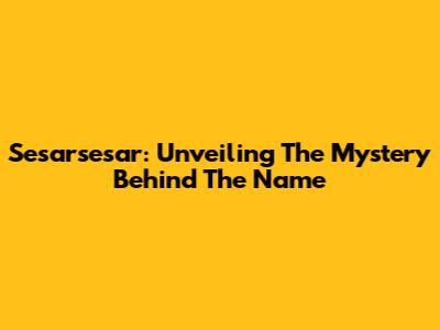 Sesarsesar: Unveiling The Mystery Behind The Name
