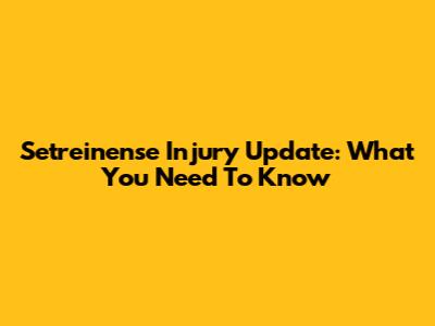 Setreinense Injury Update: What You Need To Know