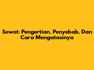 Sewot: Pengertian, Penyebab, Dan Cara Mengatasinya