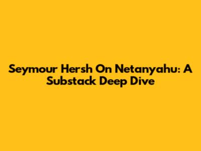 Seymour Hersh On Netanyahu: A Substack Deep Dive