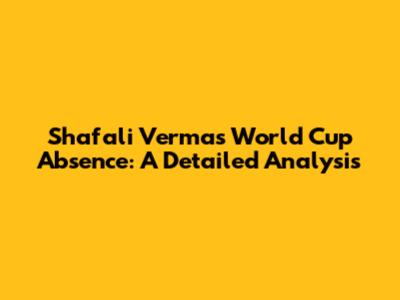 Shafali Verma's World Cup Absence: A Detailed Analysis