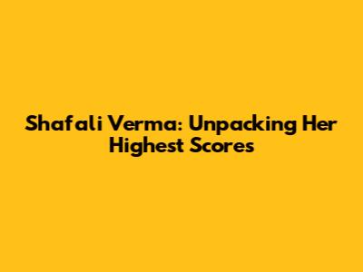 Shafali Verma: Unpacking Her Highest Scores
