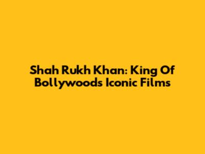 Shah Rukh Khan: King Of Bollywood's Iconic Films