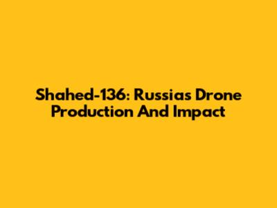 Shahed-136: Russia's Drone Production And Impact