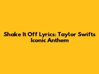 Shake It Off Lyrics: Taylor Swift's Iconic Anthem
