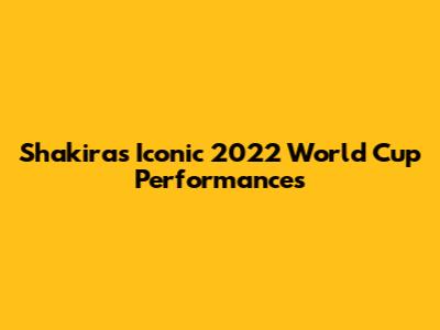Shakira's Iconic 2022 World Cup Performances