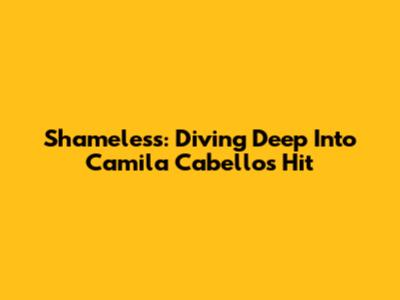 Shameless: Diving Deep Into Camila Cabello's Hit