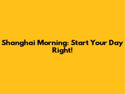 Shanghai Morning: Start Your Day Right!