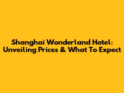 Shanghai Wonderland Hotel: Unveiling Prices & What To Expect