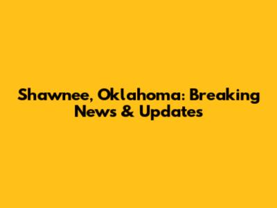 Shawnee, Oklahoma: Breaking News & Updates