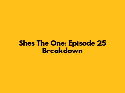 She's The One: Episode 25 Breakdown