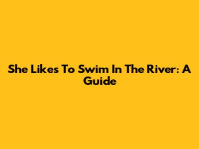 She Likes To Swim In The River: A Guide
