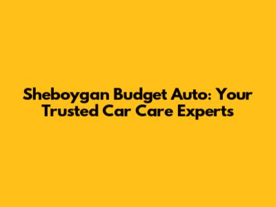 Sheboygan Budget Auto: Your Trusted Car Care Experts