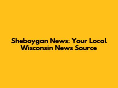 Sheboygan News: Your Local Wisconsin News Source