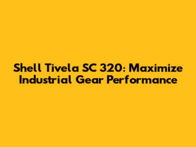 Shell Tivela SC 320: Maximize Industrial Gear Performance