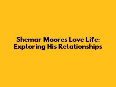 Shemar Moore's Love Life: Exploring His Relationships