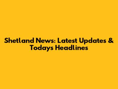 Shetland News: Latest Updates & Today's Headlines
