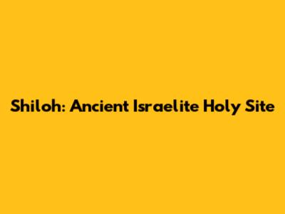 Shiloh: Ancient Israelite Holy Site