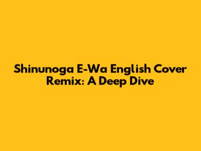 Shinunoga E-Wa English Cover Remix: A Deep Dive