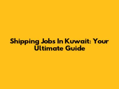 Shipping Jobs In Kuwait: Your Ultimate Guide