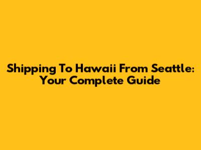 Shipping To Hawaii From Seattle: Your Complete Guide