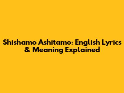 Shishamo Ashitamo: English Lyrics & Meaning Explained