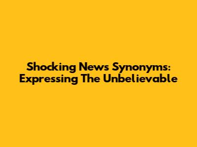 Shocking News Synonyms: Expressing The Unbelievable